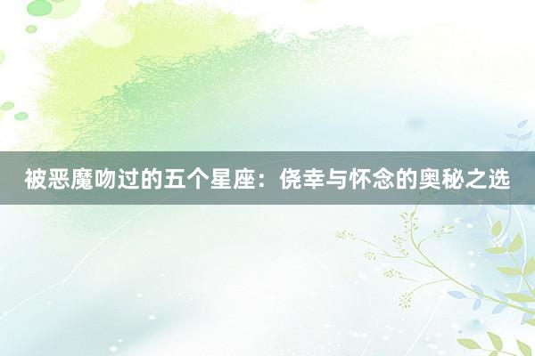 被恶魔吻过的五个星座：侥幸与怀念的奥秘之选
