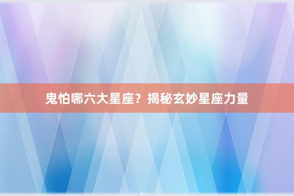 鬼怕哪六大星座？揭秘玄妙星座力量