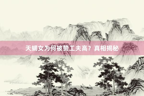 天蝎女为何被赞工夫高？真相揭秘