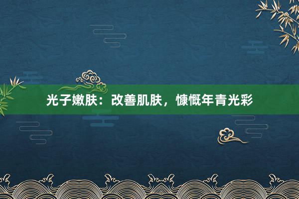 光子嫩肤：改善肌肤，慷慨年青光彩