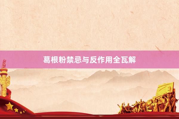 葛根粉禁忌与反作用全瓦解