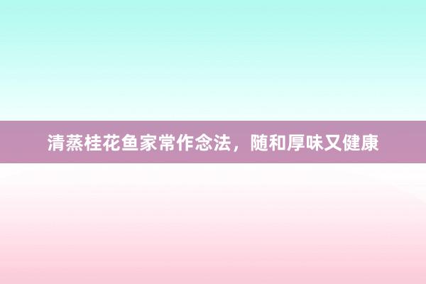 清蒸桂花鱼家常作念法，随和厚味又健康