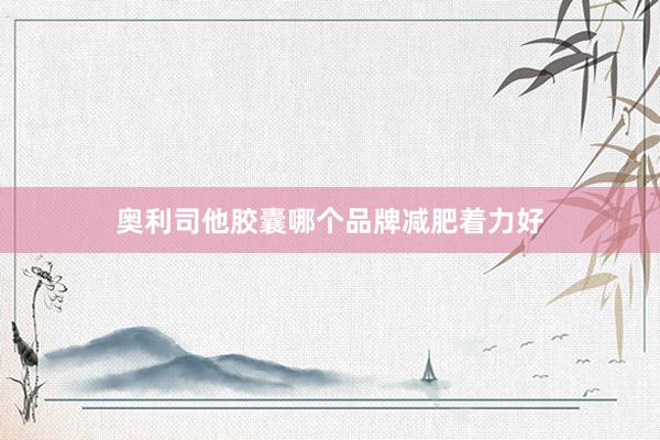 奥利司他胶囊哪个品牌减肥着力好