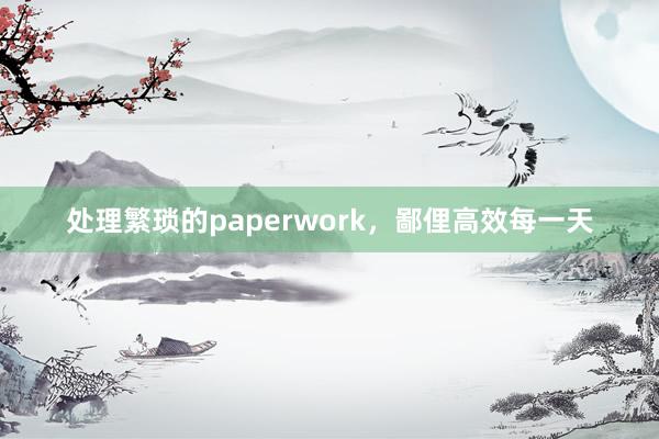 处理繁琐的paperwork,鄙俚高效每一天